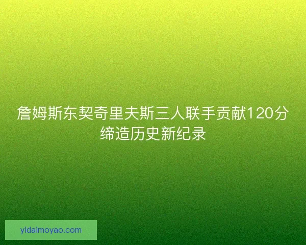 詹姆斯东契奇里夫斯三人联手贡献120分缔造历史新纪录