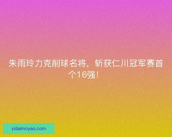 朱雨玲力克削球名将，斩获仁川冠军赛首个16强！