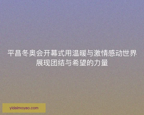 平昌冬奥会开幕式用温暖与激情感动世界展现团结与希望的力量